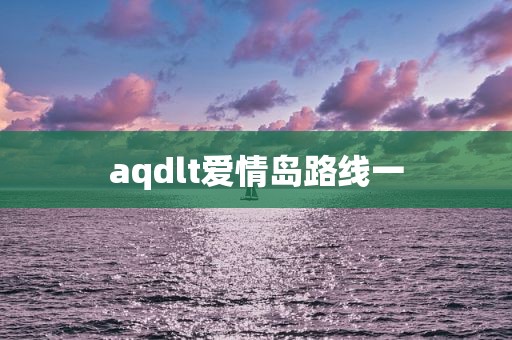aqdlt爱情岛路线一