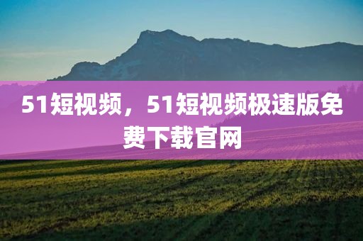 51短视频，51短视频极速版免费下载官网