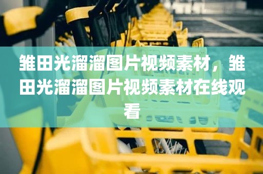 雏田光溜溜图片视频素材，雏田光溜溜图片视频素材在线观看