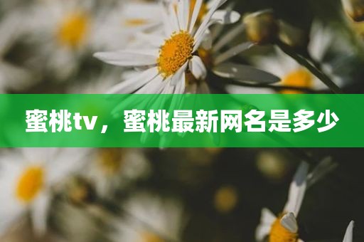 蜜桃tv，蜜桃最新网名是多少