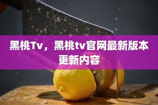 黑桃Tv，黑桃tv官网最新版本更新内容