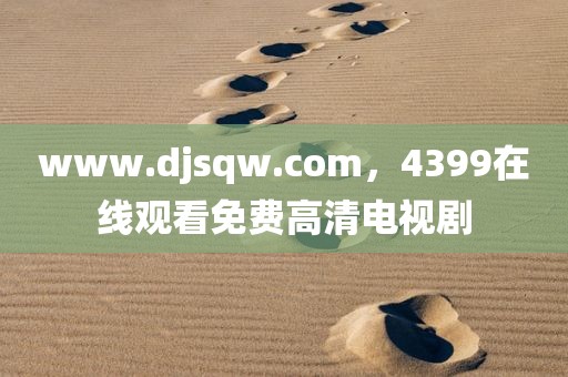 www.djsqw.com，4399在线观看免费高清电视剧