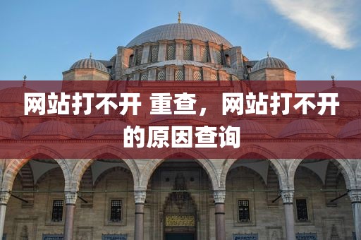 网站打不开 重查，网站打不开的原因查询