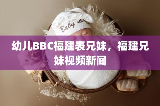 幼儿BBC福建表兄妹，福建兄妹视频新闻