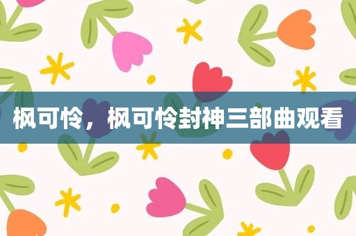 枫可怜，枫可怜封神三部曲观看