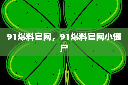 91爆料官网，91爆料官网小僵尸