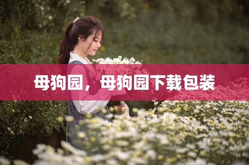 母狗园，母狗园下载包装