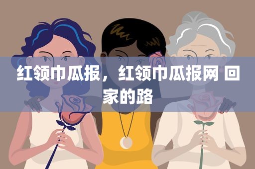 红领巾瓜报，红领巾瓜报网 回家的路