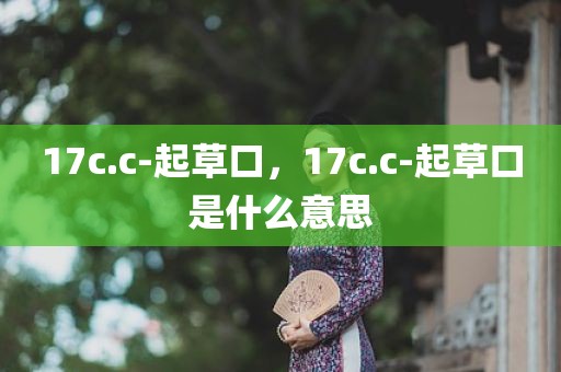 17c.c-起草口，17c.c-起草口是什么意思