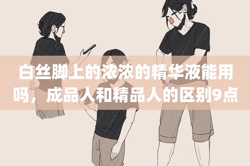 白丝脚上的浓浓的精华液能用吗，成品人和精品人的区别9点