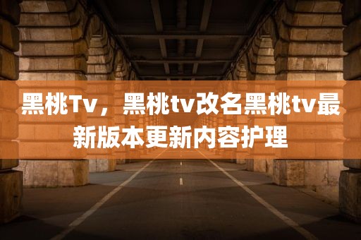 黑桃Tv，黑桃tv改名黑桃tv最新版本更新内容护理