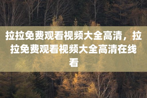 拉拉免费观看视频大全高清，拉拉免费观看视频大全高清在线看