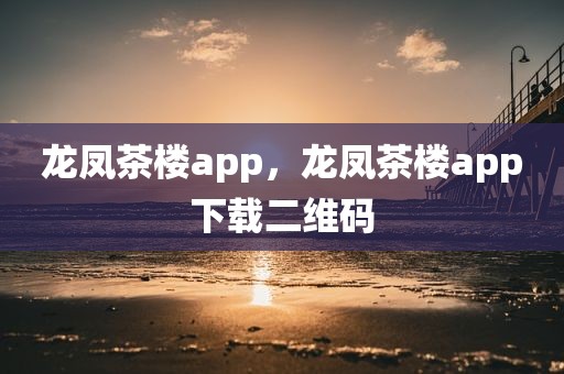 龙凤茶楼app，龙凤茶楼app下载二维码