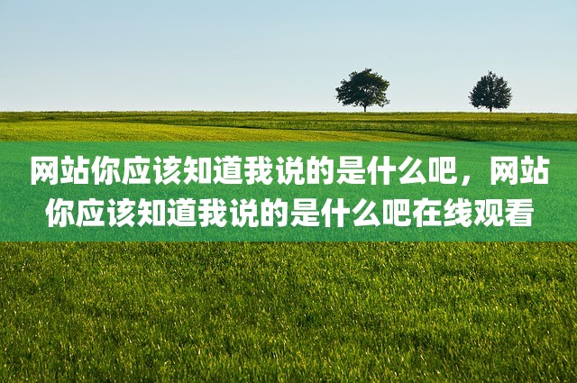 网站你应该知道我说的是什么吧，网站你应该知道我说的是什么吧在线观看