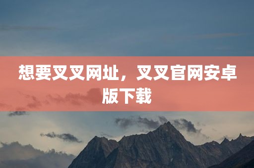 想要叉叉网址，叉叉官网安卓版下载
