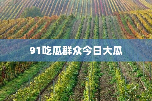 91吃瓜群众今日大瓜