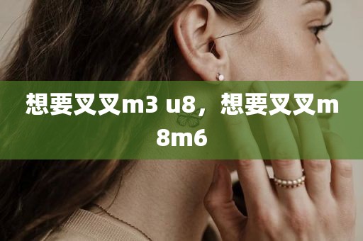 想要叉叉m3 u8，想要叉叉m8m6