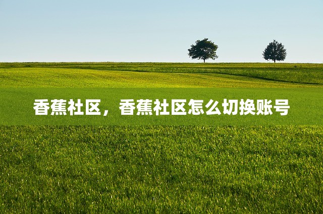 香蕉社区，香蕉社区怎么切换账号