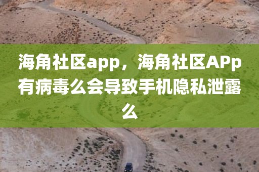 海角社区app，海角社区APp有病毒么会导致手机隐私泄露么