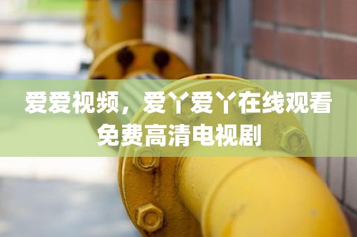 爱爱视频，爱丫爱丫在线观看免费高清电视剧