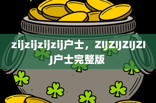 zijzijzijzij户士，ZIJZIJZIJZIJ户士完整版