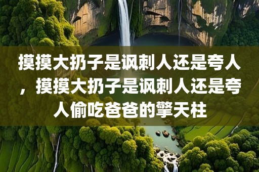 摸摸大扔子是讽刺人还是夸人，摸摸大扔子是讽刺人还是夸人偷吃爸爸的擎天柱