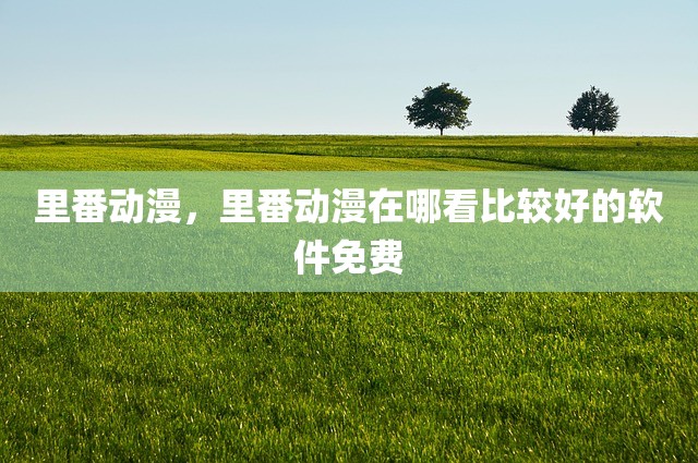 里番动漫，里番动漫在哪看比较好的软件免费