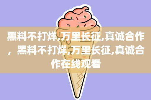 黑料不打烊,万里长征,真诚合作，黑料不打烊,万里长征,真诚合作在线观看