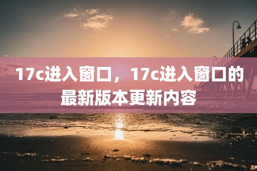 17c进入窗口，17c进入窗口的最新版本更新内容