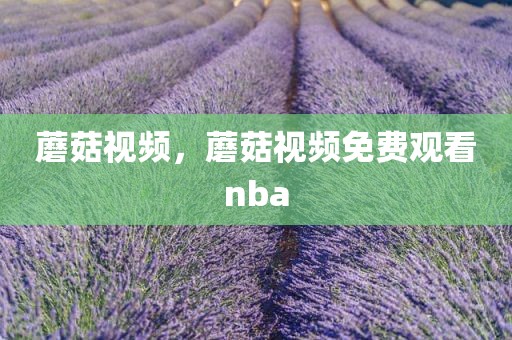 蘑菇视频，蘑菇视频免费观看nba