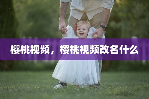 樱桃视频，樱桃视频改名什么