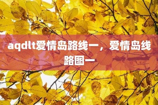aqdlt爱情岛路线一，爱情岛线路图一