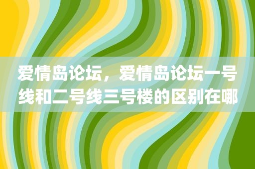 爱情岛论坛，爱情岛论坛一号线和二号线三号楼的区别在哪