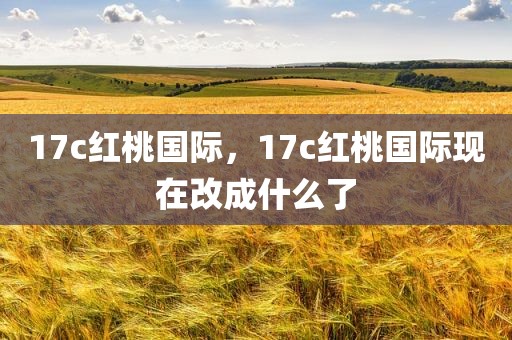 17c红桃国际，17c红桃国际现在改成什么了