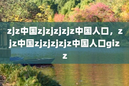 zjz中国zjzjzjzjz中国人口，zjz中国zjzjzjzjz中国人口gizz