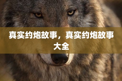 真实约炮故事，真实约炮故事大全