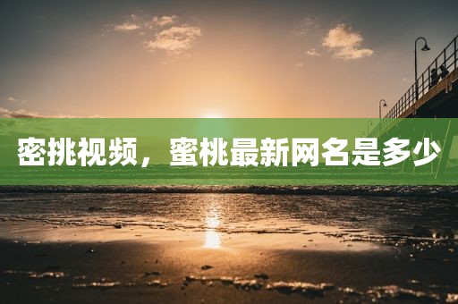 密挑视频，蜜桃最新网名是多少