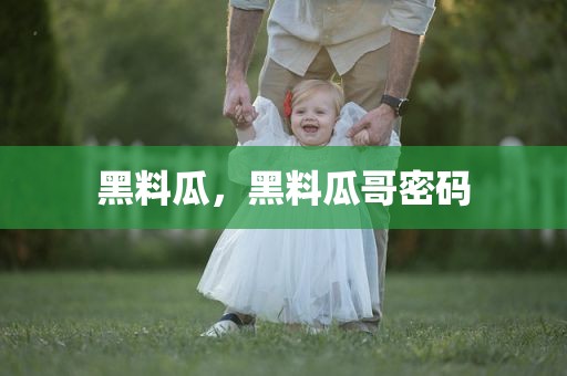 黑料瓜，黑料瓜哥密码