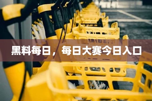 黑料每日，每日大赛今日入口