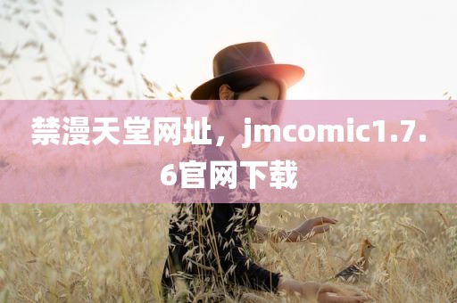 禁漫天堂网址，jmcomic1.7.6官网下载