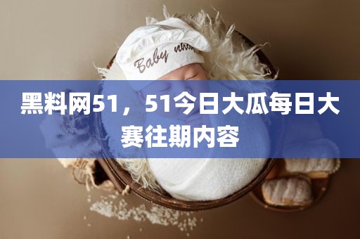 黑料网51，51今日大瓜每日大赛往期内容