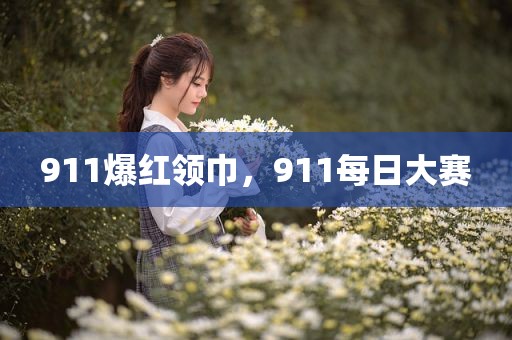 911爆红领巾，911每日大赛