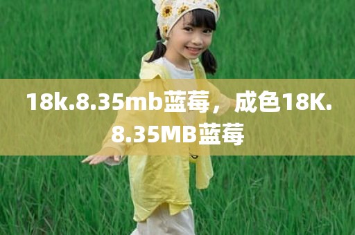 18k.8.35mb蓝莓，成色18K.8.35MB蓝莓