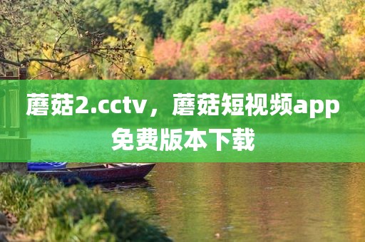 蘑菇2.cctv，蘑菇短视频app免费版本下载