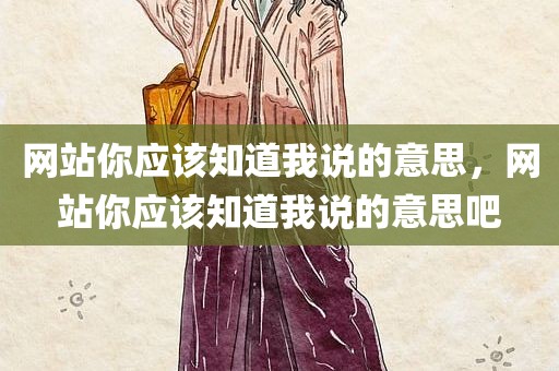 网站你应该知道我说的意思，网站你应该知道我说的意思吧