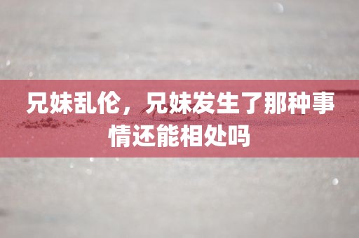 兄妹乱伦，兄妹发生了那种事情还能相处吗
