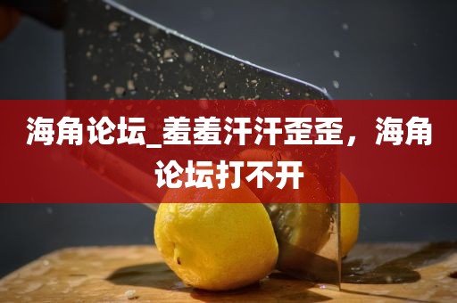 海角论坛_羞羞汗汗歪歪，海角论坛打不开