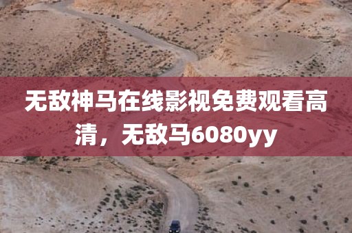 无敌神马在线影视免费观看高清，无敌马6080yy