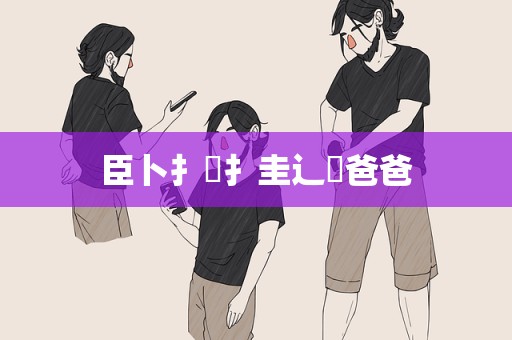 臣卜扌喿扌圭辶畐爸爸