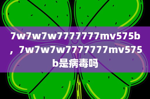 7w7w7w7777777mv575b，7w7w7w7777777mv575b是病毒吗